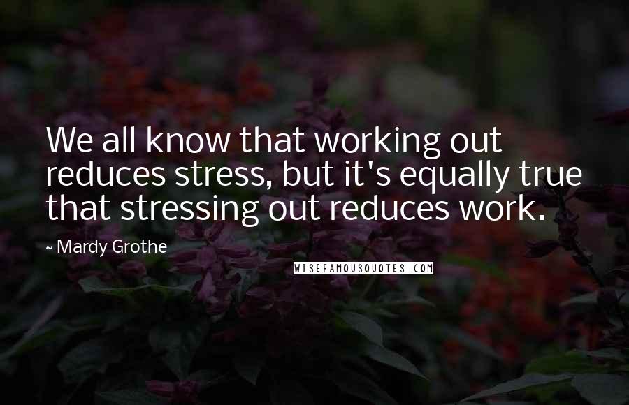 Mardy Grothe Quotes: We all know that working out reduces stress, but it's equally true that stressing out reduces work.