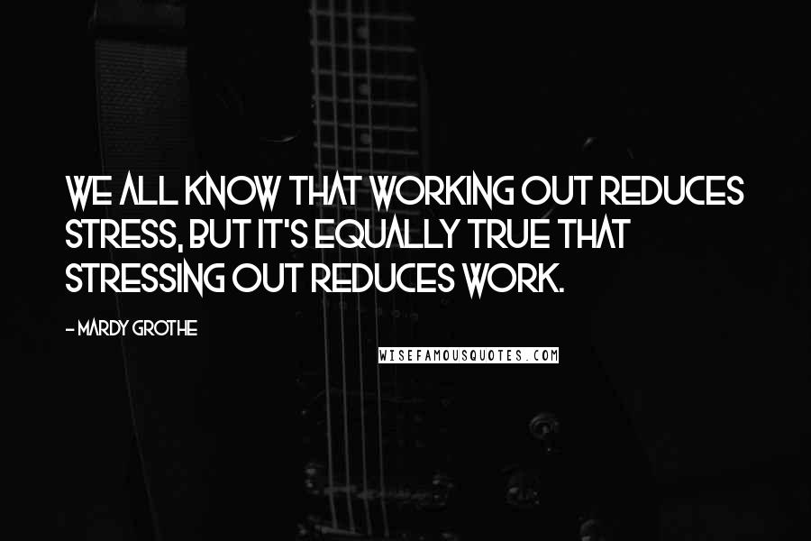 Mardy Grothe Quotes: We all know that working out reduces stress, but it's equally true that stressing out reduces work.