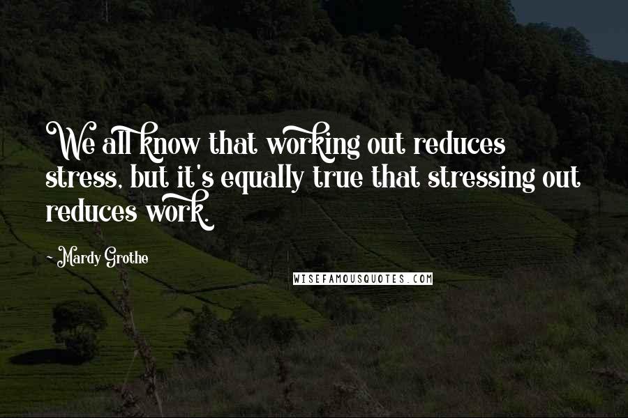 Mardy Grothe Quotes: We all know that working out reduces stress, but it's equally true that stressing out reduces work.