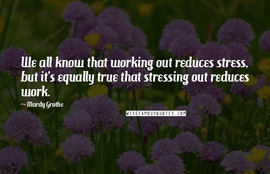 Mardy Grothe Quotes: We all know that working out reduces stress, but it's equally true that stressing out reduces work.