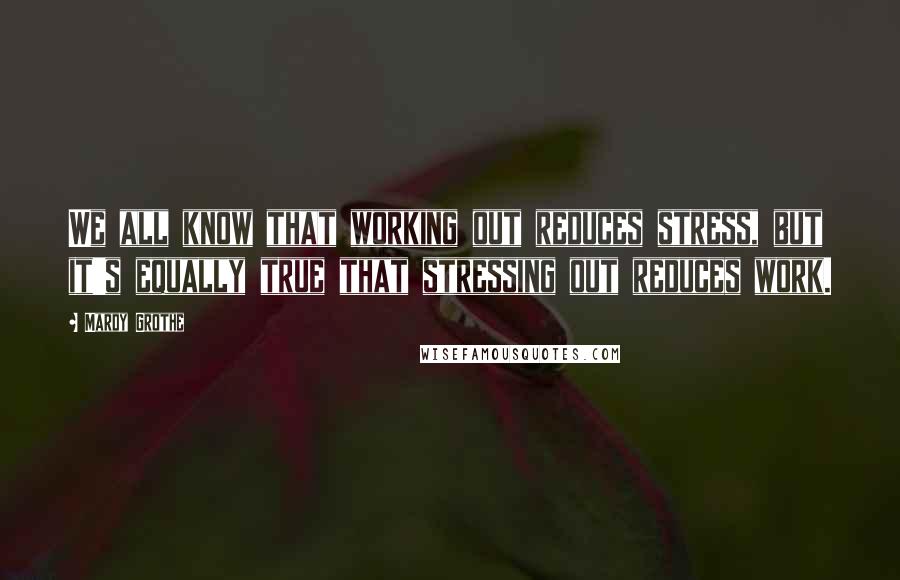 Mardy Grothe Quotes: We all know that working out reduces stress, but it's equally true that stressing out reduces work.