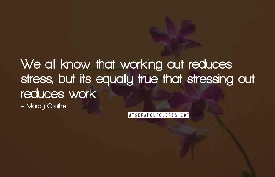 Mardy Grothe Quotes: We all know that working out reduces stress, but it's equally true that stressing out reduces work.