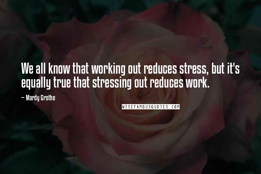 Mardy Grothe Quotes: We all know that working out reduces stress, but it's equally true that stressing out reduces work.