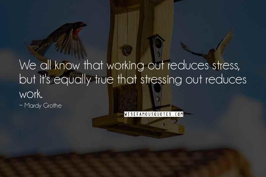 Mardy Grothe Quotes: We all know that working out reduces stress, but it's equally true that stressing out reduces work.