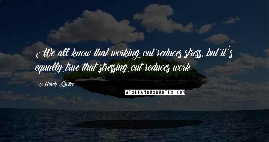 Mardy Grothe Quotes: We all know that working out reduces stress, but it's equally true that stressing out reduces work.