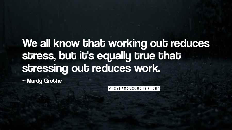 Mardy Grothe Quotes: We all know that working out reduces stress, but it's equally true that stressing out reduces work.