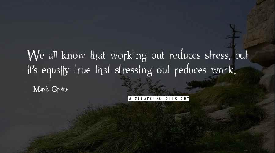 Mardy Grothe Quotes: We all know that working out reduces stress, but it's equally true that stressing out reduces work.