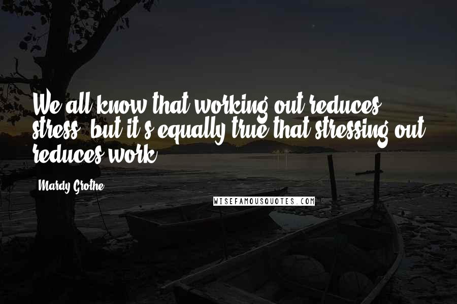 Mardy Grothe Quotes: We all know that working out reduces stress, but it's equally true that stressing out reduces work.