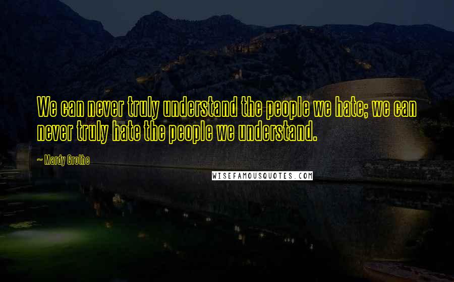 Mardy Grothe Quotes: We can never truly understand the people we hate; we can never truly hate the people we understand.