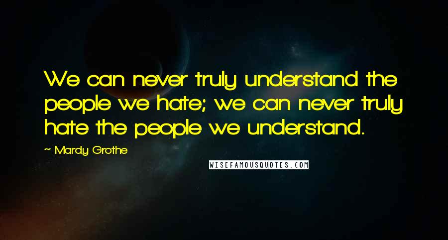 Mardy Grothe Quotes: We can never truly understand the people we hate; we can never truly hate the people we understand.