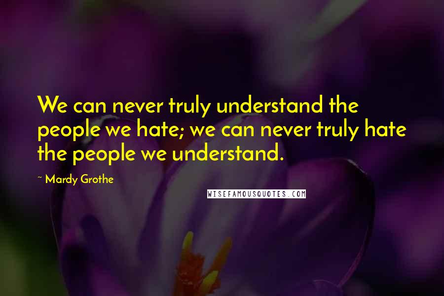 Mardy Grothe Quotes: We can never truly understand the people we hate; we can never truly hate the people we understand.