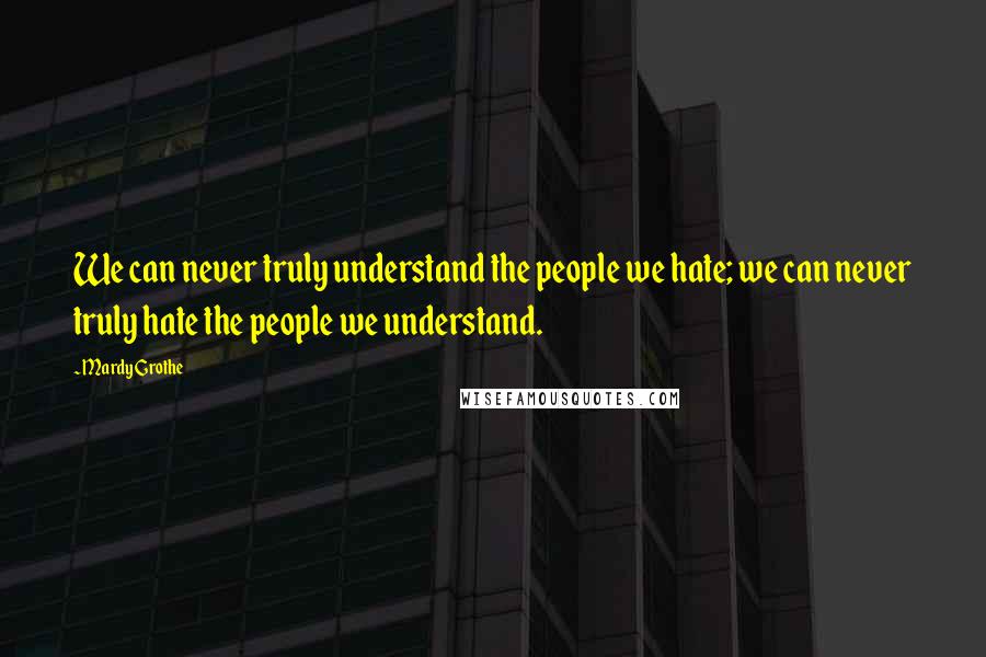 Mardy Grothe Quotes: We can never truly understand the people we hate; we can never truly hate the people we understand.