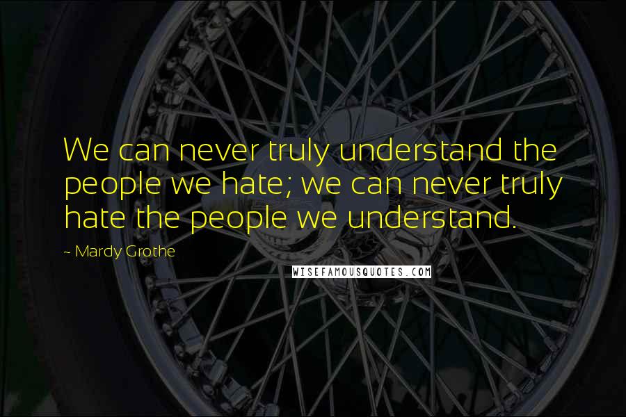 Mardy Grothe Quotes: We can never truly understand the people we hate; we can never truly hate the people we understand.