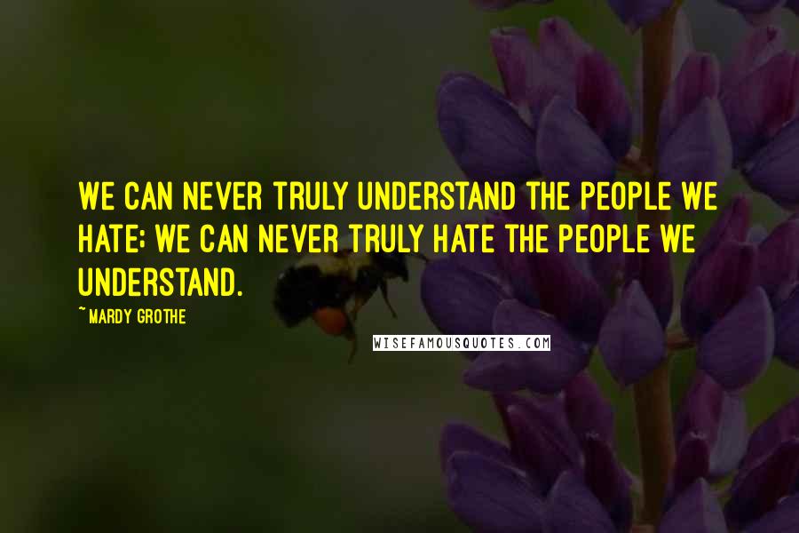 Mardy Grothe Quotes: We can never truly understand the people we hate; we can never truly hate the people we understand.