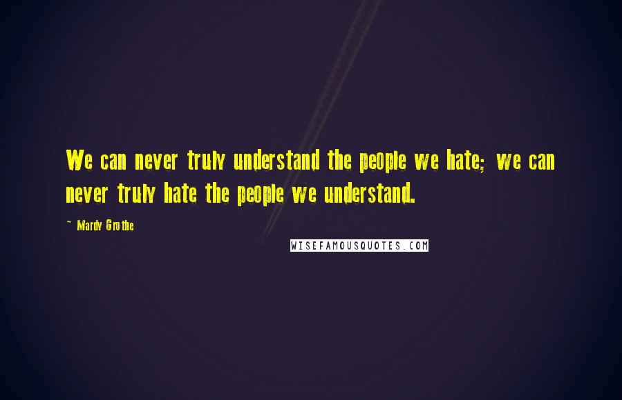 Mardy Grothe Quotes: We can never truly understand the people we hate; we can never truly hate the people we understand.