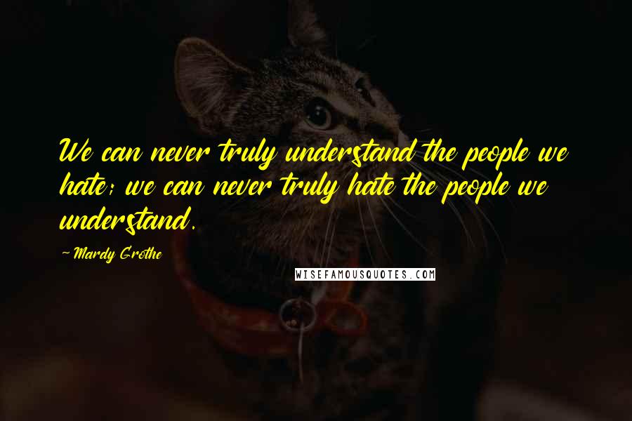 Mardy Grothe Quotes: We can never truly understand the people we hate; we can never truly hate the people we understand.