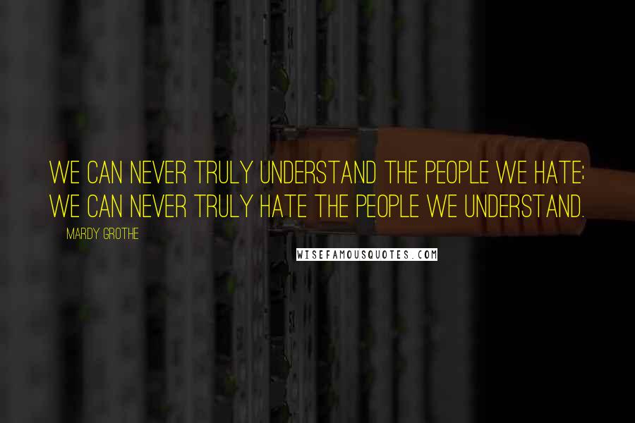 Mardy Grothe Quotes: We can never truly understand the people we hate; we can never truly hate the people we understand.