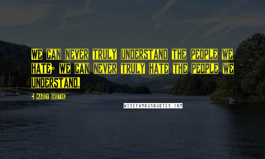 Mardy Grothe Quotes: We can never truly understand the people we hate; we can never truly hate the people we understand.