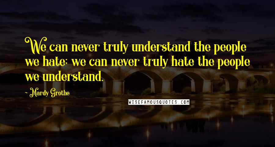 Mardy Grothe Quotes: We can never truly understand the people we hate; we can never truly hate the people we understand.