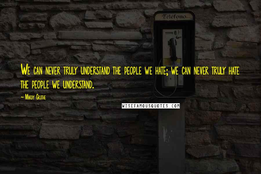 Mardy Grothe Quotes: We can never truly understand the people we hate; we can never truly hate the people we understand.