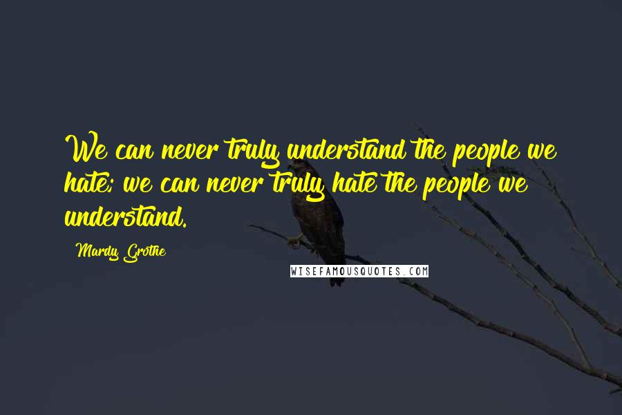 Mardy Grothe Quotes: We can never truly understand the people we hate; we can never truly hate the people we understand.