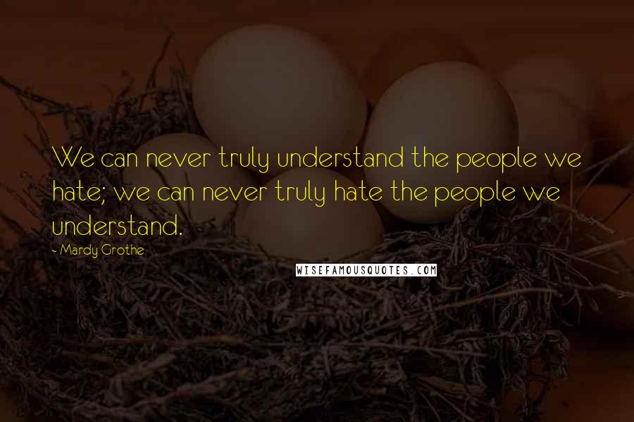 Mardy Grothe Quotes: We can never truly understand the people we hate; we can never truly hate the people we understand.