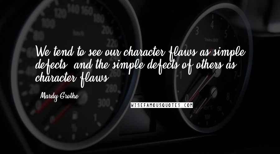 Mardy Grothe Quotes: We tend to see our character flaws as simple defects, and the simple defects of others as character flaws.
