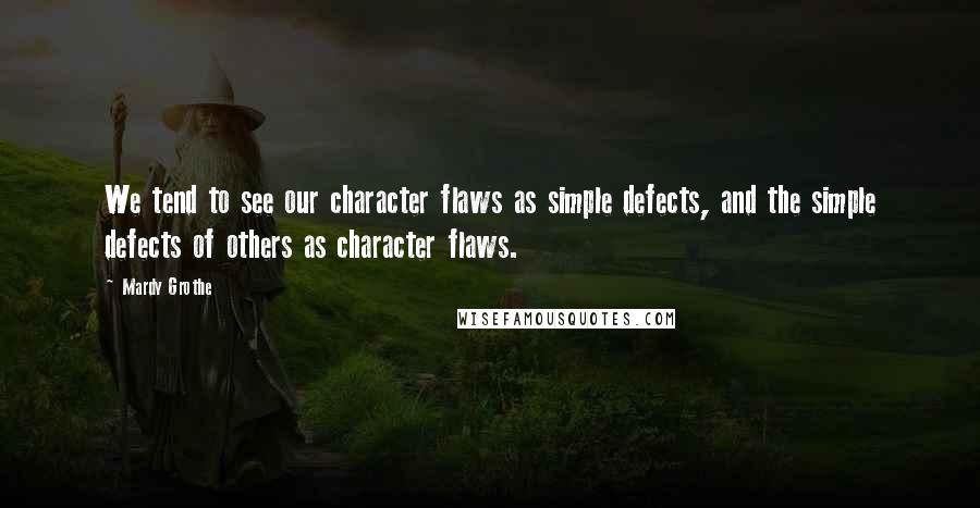 Mardy Grothe Quotes: We tend to see our character flaws as simple defects, and the simple defects of others as character flaws.