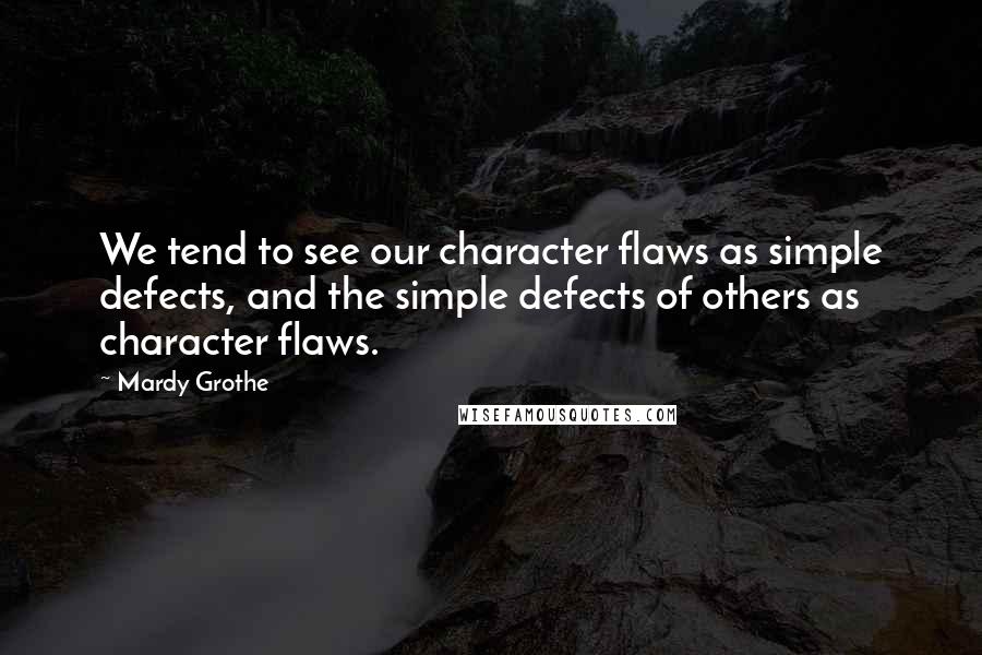 Mardy Grothe Quotes: We tend to see our character flaws as simple defects, and the simple defects of others as character flaws.