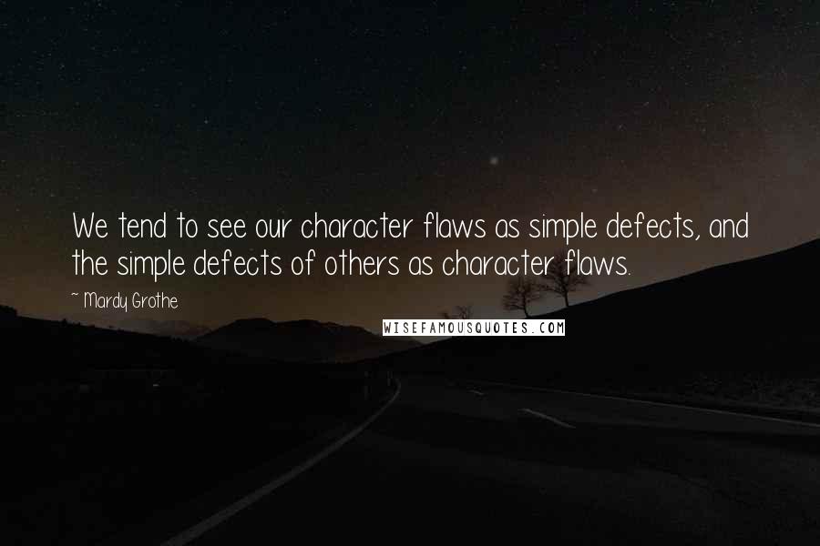 Mardy Grothe Quotes: We tend to see our character flaws as simple defects, and the simple defects of others as character flaws.