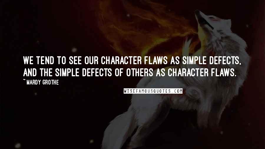 Mardy Grothe Quotes: We tend to see our character flaws as simple defects, and the simple defects of others as character flaws.