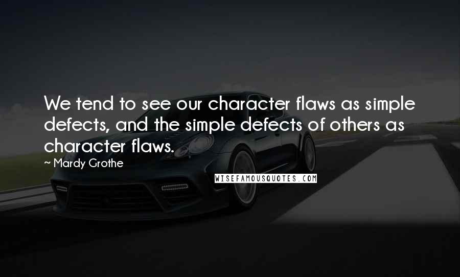 Mardy Grothe Quotes: We tend to see our character flaws as simple defects, and the simple defects of others as character flaws.