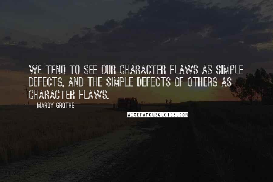 Mardy Grothe Quotes: We tend to see our character flaws as simple defects, and the simple defects of others as character flaws.