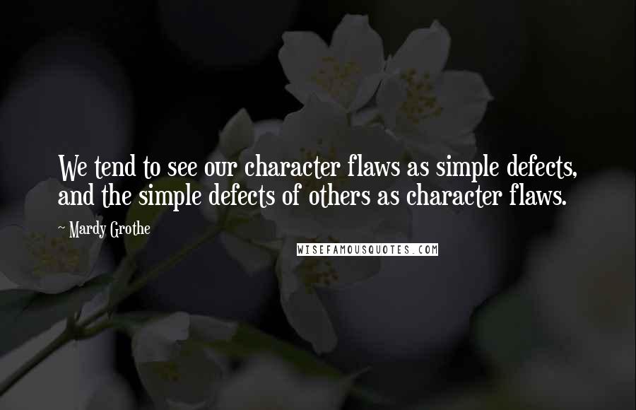Mardy Grothe Quotes: We tend to see our character flaws as simple defects, and the simple defects of others as character flaws.