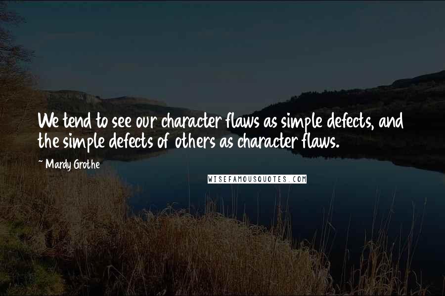 Mardy Grothe Quotes: We tend to see our character flaws as simple defects, and the simple defects of others as character flaws.