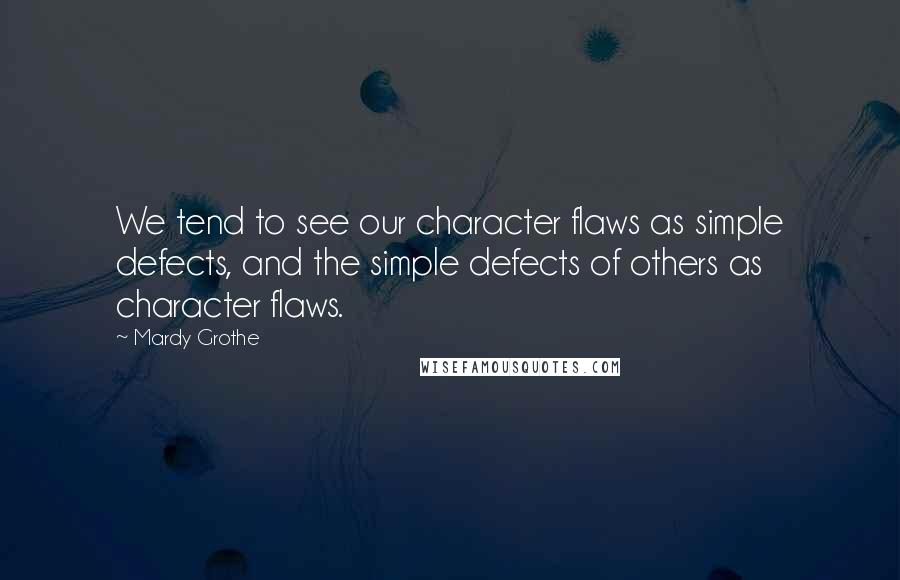 Mardy Grothe Quotes: We tend to see our character flaws as simple defects, and the simple defects of others as character flaws.