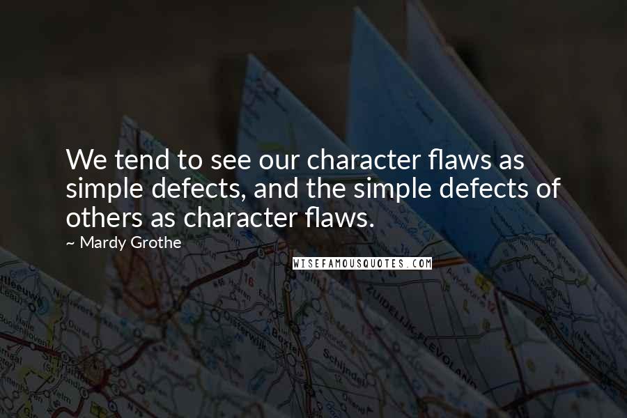 Mardy Grothe Quotes: We tend to see our character flaws as simple defects, and the simple defects of others as character flaws.