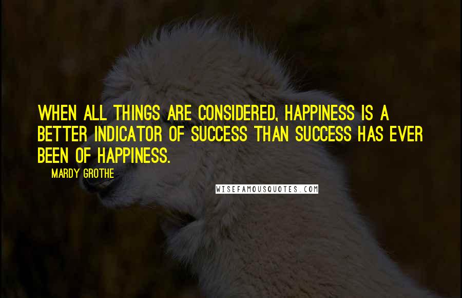 Mardy Grothe Quotes: When all things are considered, happiness is a better indicator of success than success has ever been of happiness.
