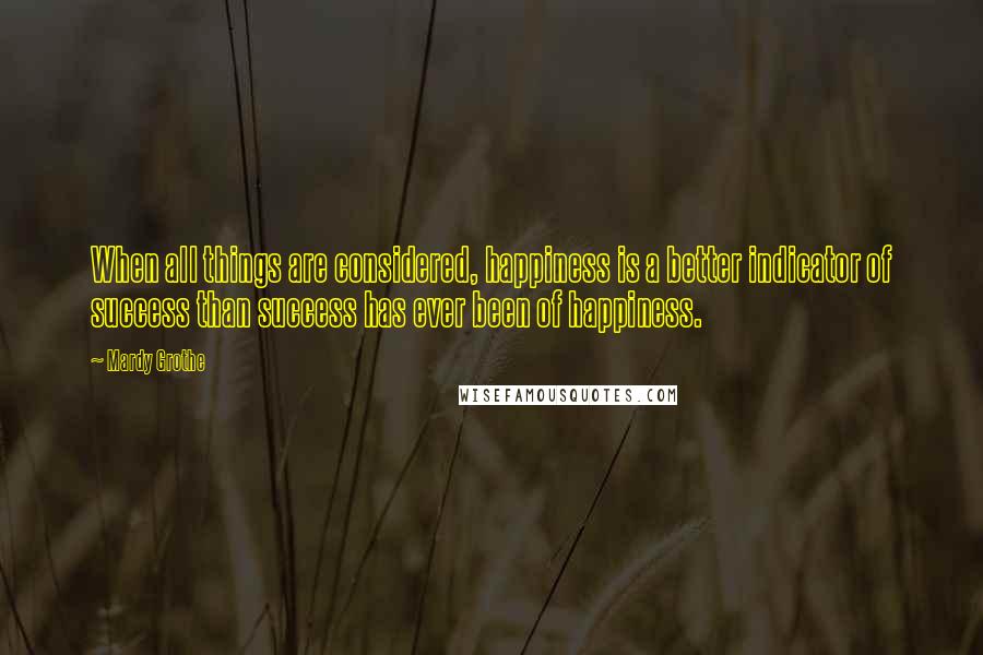 Mardy Grothe Quotes: When all things are considered, happiness is a better indicator of success than success has ever been of happiness.