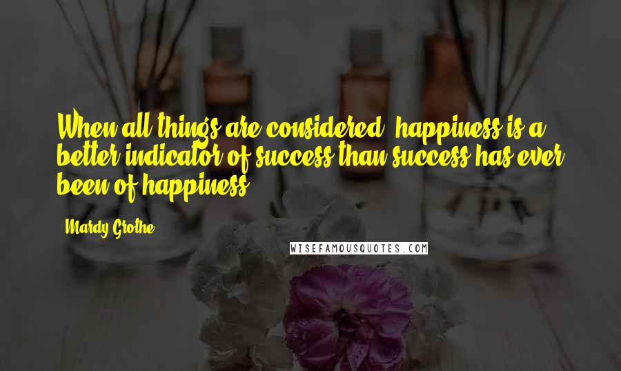 Mardy Grothe Quotes: When all things are considered, happiness is a better indicator of success than success has ever been of happiness.