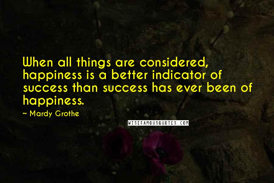 Mardy Grothe Quotes: When all things are considered, happiness is a better indicator of success than success has ever been of happiness.