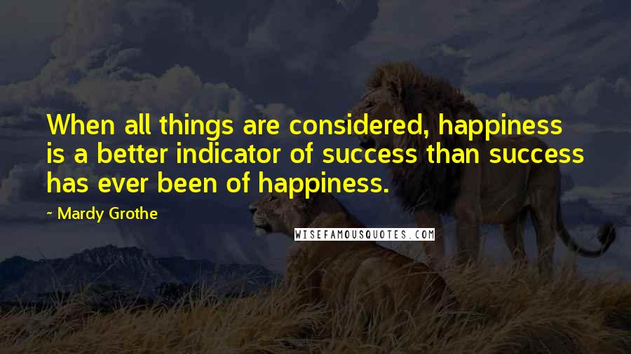 Mardy Grothe Quotes: When all things are considered, happiness is a better indicator of success than success has ever been of happiness.