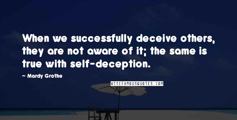 Mardy Grothe Quotes: When we successfully deceive others, they are not aware of it; the same is true with self-deception.