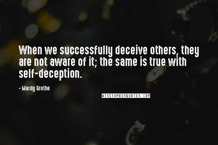 Mardy Grothe Quotes: When we successfully deceive others, they are not aware of it; the same is true with self-deception.