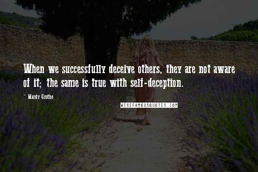 Mardy Grothe Quotes: When we successfully deceive others, they are not aware of it; the same is true with self-deception.