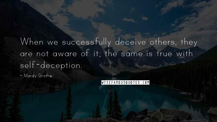 Mardy Grothe Quotes: When we successfully deceive others, they are not aware of it; the same is true with self-deception.