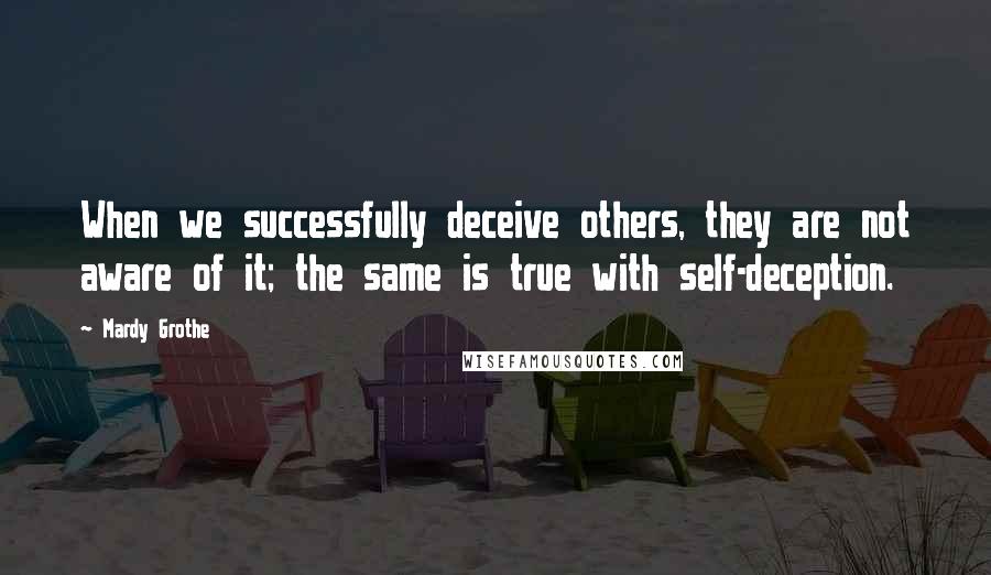 Mardy Grothe Quotes: When we successfully deceive others, they are not aware of it; the same is true with self-deception.