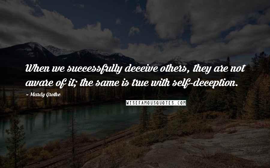 Mardy Grothe Quotes: When we successfully deceive others, they are not aware of it; the same is true with self-deception.