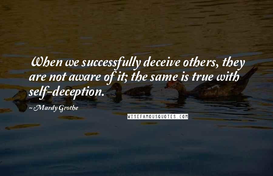 Mardy Grothe Quotes: When we successfully deceive others, they are not aware of it; the same is true with self-deception.