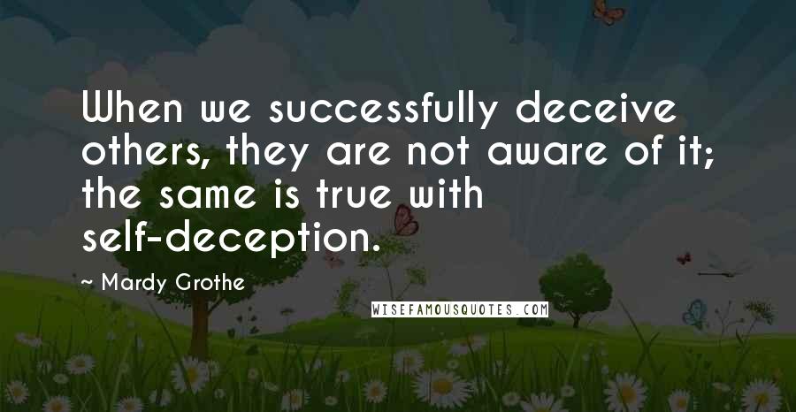 Mardy Grothe Quotes: When we successfully deceive others, they are not aware of it; the same is true with self-deception.